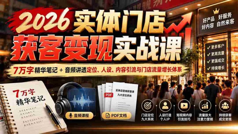 2026实体店吸客秘籍:全面解析7万字实战笔记与音频教程,深度揭秘店铺定位、个人形象塑造、内容营销及客流增长策略-一起发