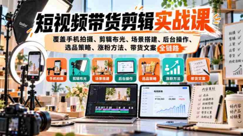 手机拍摄到粉丝增长:短视频带货全攻略,一课掌握剪辑、布光、选品与文案技巧-一起发