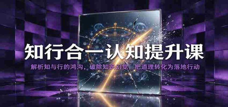 知行合一认知提升课:解析知与行的鸿沟,破除知识幻觉,把道理转化为落地行动-一起发