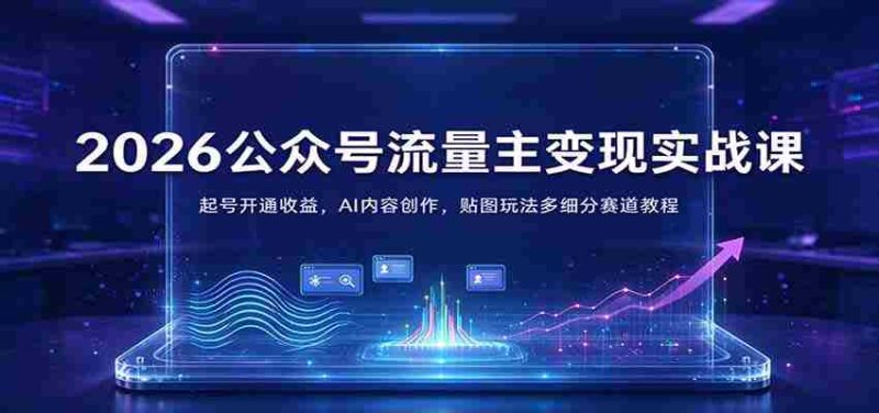 2026公众号流量主变现实战课：起号开通收益，AI内容创作，贴图玩法多细分赛道教程-一起发
