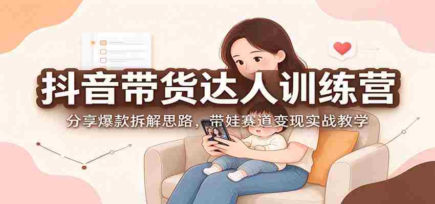 抖音带货达人训练营：分享爆款拆解思路，带娃赛道变现实战教学-一起发