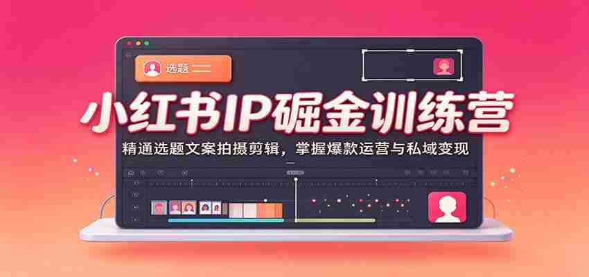 小红书IP掘金训练营：精通选题文案拍摄剪辑，掌握爆款运营与私域变现-一起发
