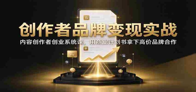 创作者品牌变现实战:内容创作者创业系统课,用商业计划书拿下高价品牌合作-一起发