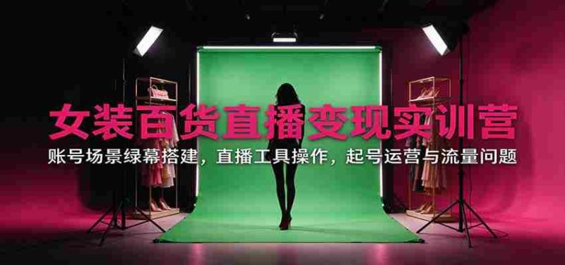 直播带货女装百货实战训练营:揭秘账号场景搭建、直播工具运用、账号运营与流量攻略-一起发