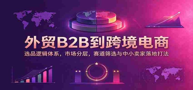 从传统B2B到跨境新纪元:挖掘选品核心,细分市场格局,精准赛道识别及中小商家实战攻略-一起发