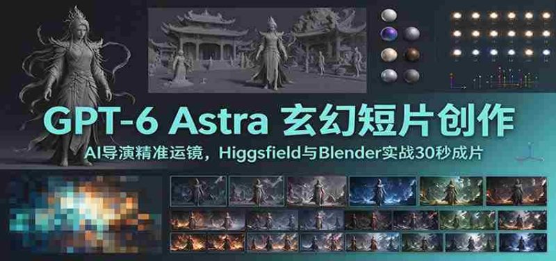 GPT-6 Astra 玄幻短片创作:AI导演精准运镜,Higgsfield与Blender实战30秒成片-一起发