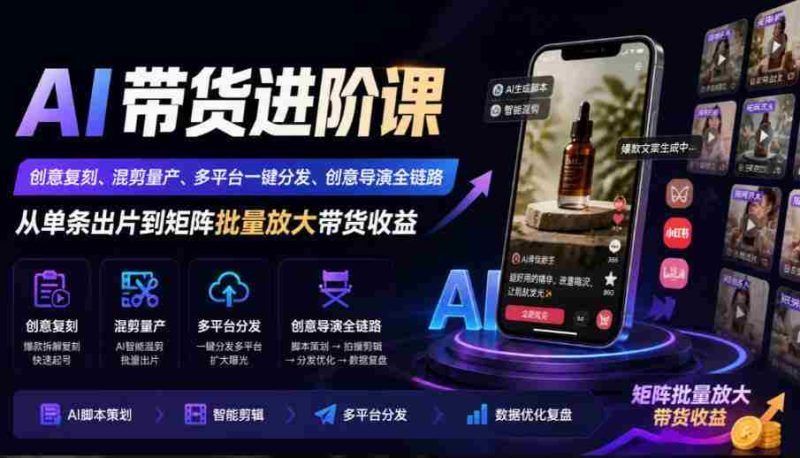 AI带货进阶课|创意复刻、混剪量产、多平台一键分发、创意导演全链路,从单条出片到矩阵批量放大带货收益-一起发
