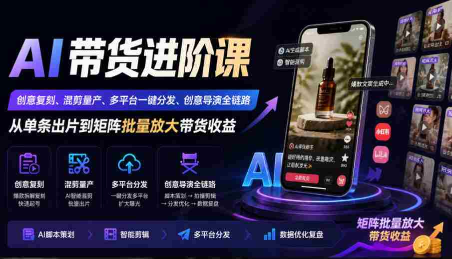 AI带货进阶课|创意复刻、混剪量产、多平台一键分发、创意导演全链路,从单条出片到矩阵批量放大带货收益