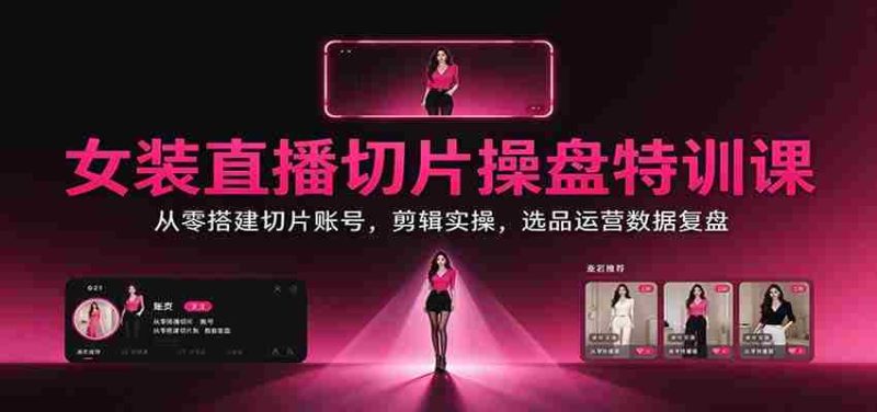 女装直播切片操盘特训课:从零搭建切片账号,剪辑实操,选品运营数据复盘-一起发