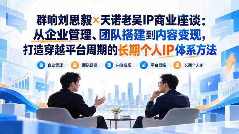 刘思毅携手天诺老吴探讨IP商业奥秘:跨越周期,构建企业、团队与内容变现的全方位个人IP策略-一起发