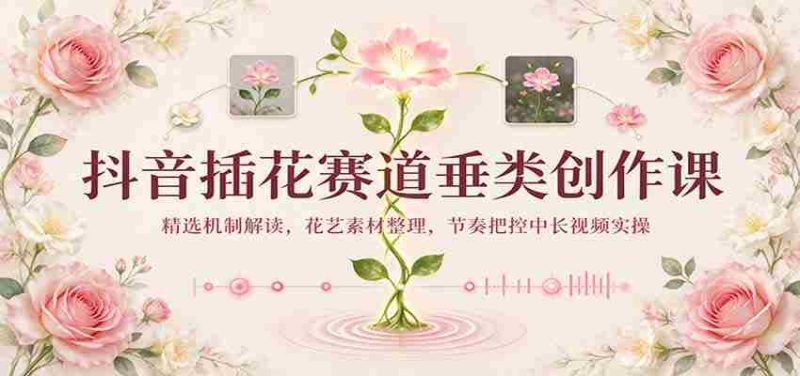 揭秘抖音插花热潮：揭秘精选机制，整理花艺素材，掌握中长视频节奏实操技巧-一起发