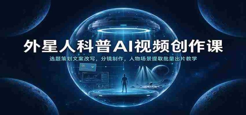 外星人科普AI视频创作课：选题策划文案改写，分镜制作，人物场景提取批量出片教学-一起发